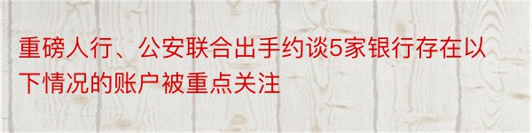 重磅人行、公安联合出手约谈5家银行存在以下情况的账户被重点关注