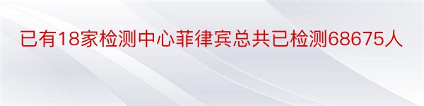 已有18家检测中心菲律宾总共已检测68675人