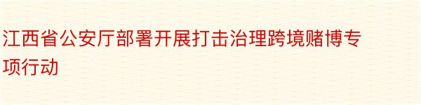 江西省公安厅部署开展打击治理跨境赌博专项行动