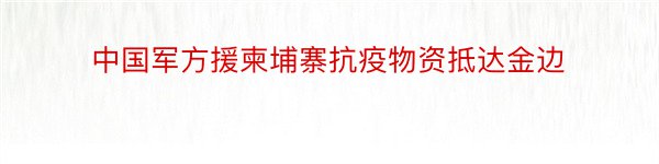 中国军方援柬埔寨抗疫物资抵达金边