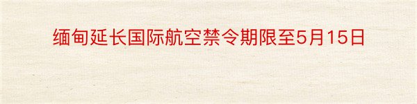 缅甸延长国际航空禁令期限至5月15日