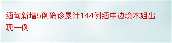 缅甸新增5例确诊累计144例缅中边境木姐出现一例