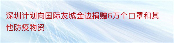 深圳计划向国际友城金边捐赠6万个口罩和其他防疫物资