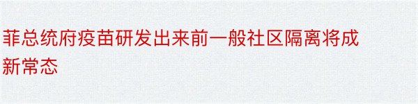 菲总统府疫苗研发出来前一般社区隔离将成新常态