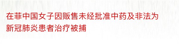 在菲中国女子因贩售未经批准中药及非法为新冠肺炎患者治疗被捕