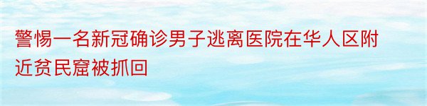 警惕一名新冠确诊男子逃离医院在华人区附近贫民窟被抓回