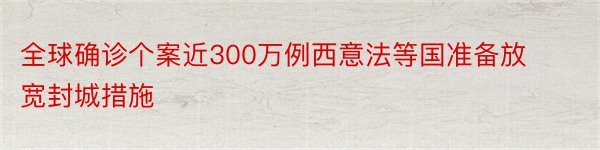 全球确诊个案近300万例西意法等国准备放宽封城措施