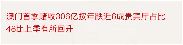 澳门首季赌收306亿按年跌近6成贵宾厅占比48比上季有所回升