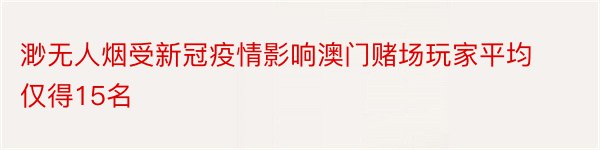 渺无人烟受新冠疫情影响澳门赌场玩家平均仅得15名