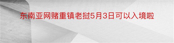 东南亚网赌重镇老挝5月3日可以入境啦