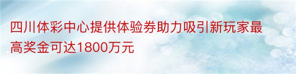 四川体彩中心提供体验券助力吸引新玩家最高奖金可达1800万元