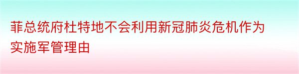 菲总统府杜特地不会利用新冠肺炎危机作为实施军管理由