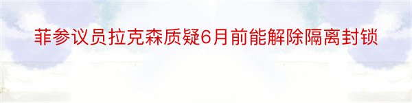 菲参议员拉克森质疑6月前能解除隔离封锁