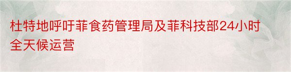 杜特地呼吁菲食药管理局及菲科技部24小时全天候运营