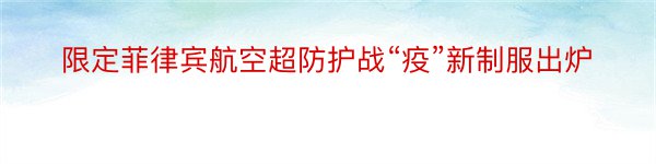 限定菲律宾航空超防护战“疫”新制服出炉