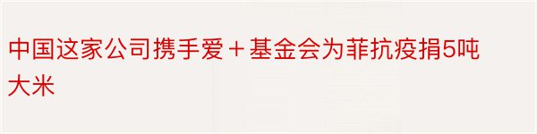 中国这家公司携手爱＋基金会为菲抗疫捐5吨大米