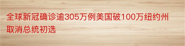 全球新冠确诊逾305万例美国破100万纽约州取消总统初选