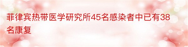 菲律宾热带医学研究所45名感染者中已有38名康复