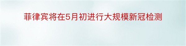 菲律宾将在5月初进行大规模新冠检测