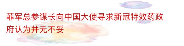 菲军总参谋长向中国大使寻求新冠特效药政府认为并无不妥