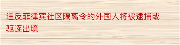 违反菲律宾社区隔离令的外国人将被逮捕或驱逐出境