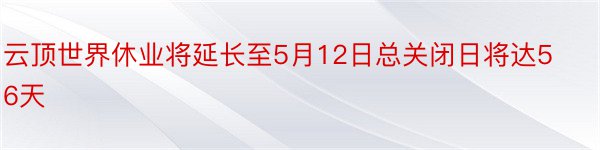 云顶世界休业将延长至5月12日总关闭日将达56天