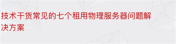 技术干货常见的七个租用物理服务器问题解决方案