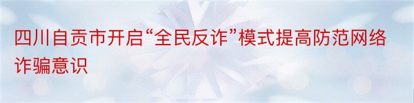 四川自贡市开启“全民反诈”模式提高防范网络诈骗意识