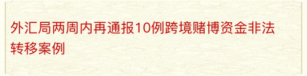 外汇局两周内再通报10例跨境赌博资金非法转移案例