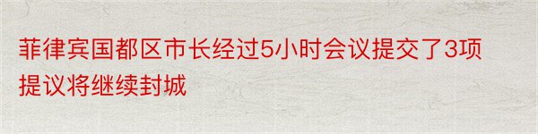 菲律宾国都区市长经过5小时会议提交了3项提议将继续封城