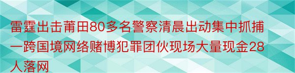 雷霆出击莆田80多名警察清晨出动集中抓捕一跨国境网络赌博犯罪团伙现场大量现金28人落网