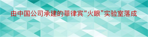 由中国公司承建的菲律宾“火眼”实验室落成