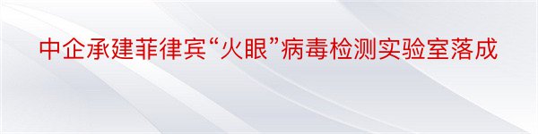 中企承建菲律宾“火眼”病毒检测实验室落成