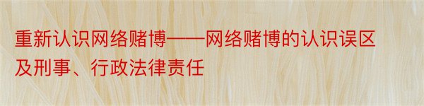 重新认识网络赌博——网络赌博的认识误区及刑事、行政法律责任