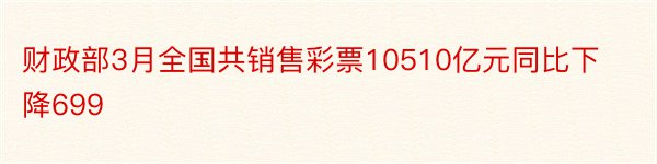 财政部3月全国共销售彩票10510亿元同比下降699