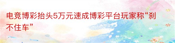 电竞博彩抬头5万元速成博彩平台玩家称“刹不住车”