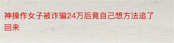 神操作女子被诈骗24万后竟自己想方法追了回来