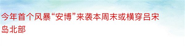 今年首个风暴“安博”来袭本周末或横穿吕宋岛北部