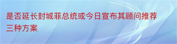 是否延长封城菲总统或今日宣布其顾问推荐三种方案