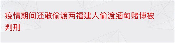 疫情期间还敢偷渡两福建人偷渡缅甸赌博被判刑