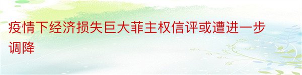 疫情下经济损失巨大菲主权信评或遭进一步调降