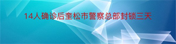 14人确诊后奎松市警察总部封锁三天