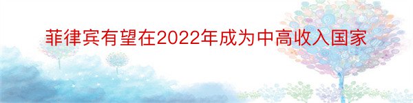 菲律宾有望在2022年成为中高收入国家