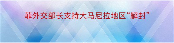 菲外交部长支持大马尼拉地区“解封”