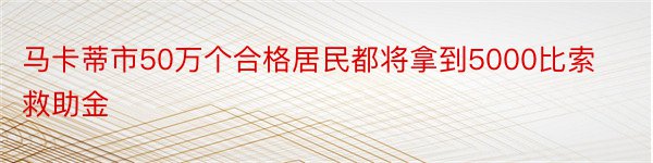 马卡蒂市50万个合格居民都将拿到5000比索救助金