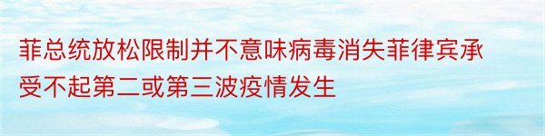 菲总统放松限制并不意味病毒消失菲律宾承受不起第二或第三波疫情发生