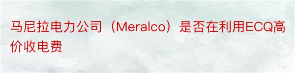 马尼拉电力公司（Meralco）是否在利用ECQ高价收电费