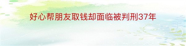 好心帮朋友取钱却面临被判刑37年