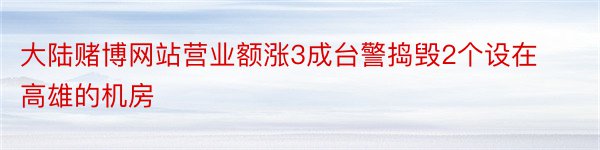 大陆赌博网站营业额涨3成台警捣毁2个设在高雄的机房