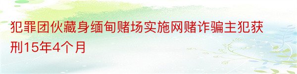 犯罪团伙藏身缅甸赌场实施网赌诈骗主犯获刑15年4个月